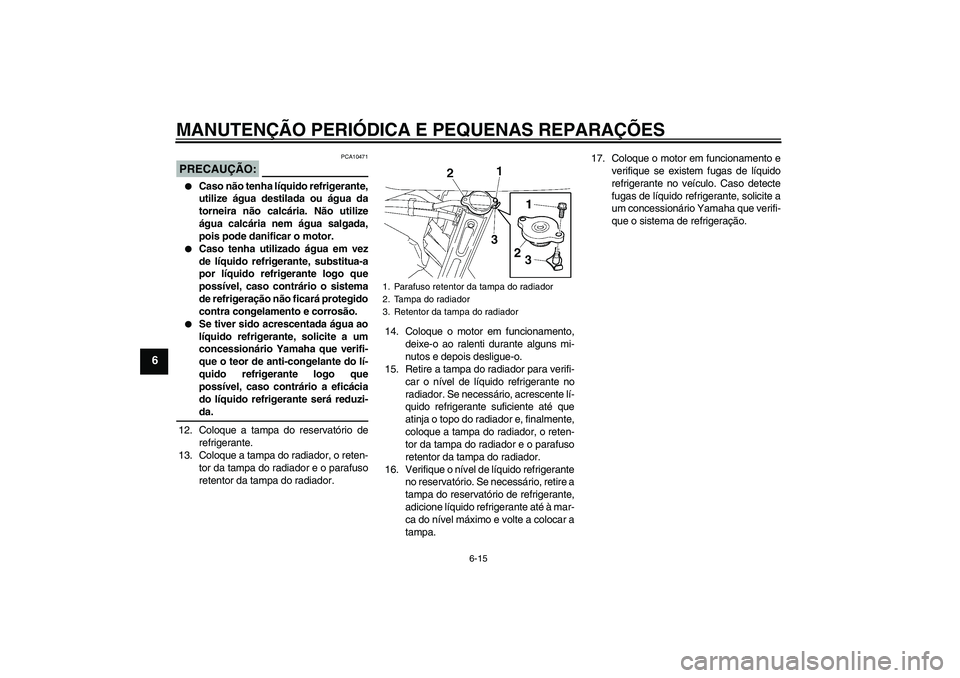 YAMAHA FZ6 SHG 2008  Manual de utilização (in Portuguese) MANUTENÇÃO PERIÓDICA E PEQUENAS REPARAÇÕES
6-15
6
PRECAUÇÃO:
PCA10471

Caso não tenha líquido refrigerante,
utilize água destilada ou água da
torneira não calcária. Não utilize
água ca