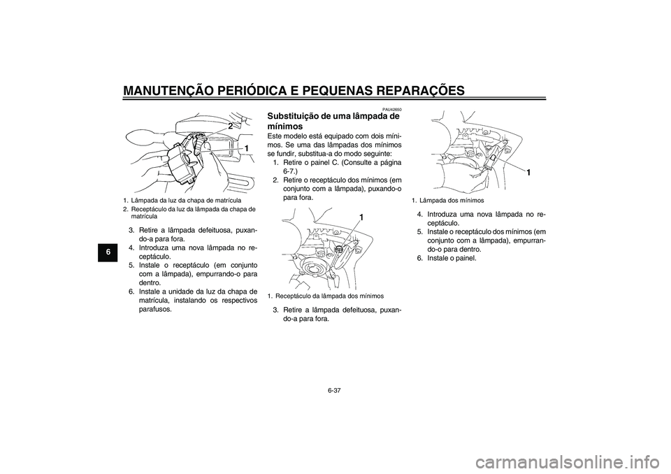 YAMAHA FZ6 SHG 2008  Manual de utilização (in Portuguese) MANUTENÇÃO PERIÓDICA E PEQUENAS REPARAÇÕES
6-37
6
3. Retire a lâmpada defeituosa, puxan-
do-a para fora.
4. Introduza uma nova lâmpada no re-
ceptáculo.
5. Instale o receptáculo (em conjunto
