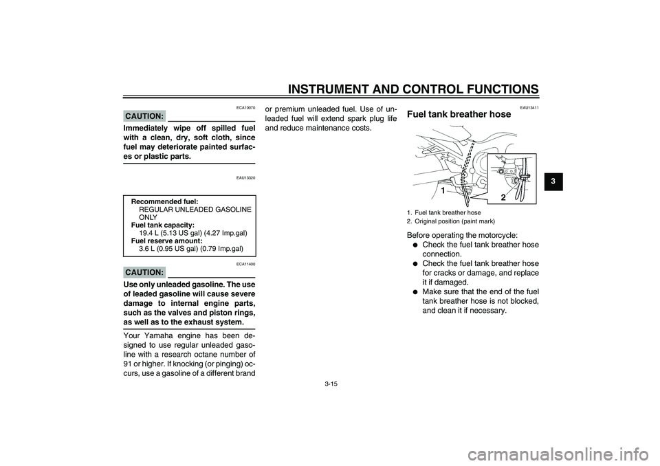 YAMAHA FZ6 SHG 2007 Owners Manual INSTRUMENT AND CONTROL FUNCTIONS
3-15
3
CAUTION:
ECA10070
Immediately wipe off spilled fuel
with a clean, dry, soft cloth, since
fuel may deteriorate painted surfac-es or plastic parts.
EAU13320
CAUTI