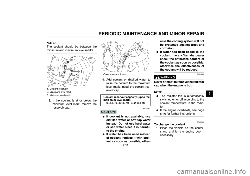 YAMAHA FZ6 SHG 2007  Owners Manual PERIODIC MAINTENANCE AND MINOR REPAIR
6-12
6
NOTE:The coolant should be between theminimum and maximum level marks.
3. If the coolant is at or below the
minimum level mark, remove the
reservoir cap.4.