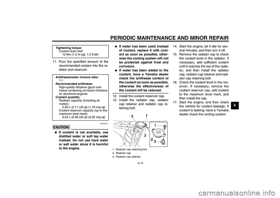 YAMAHA FZ6 SHG 2007  Owners Manual PERIODIC MAINTENANCE AND MINOR REPAIR
6-14
6 11. Pour the specified amount of the
recommended coolant into the ra-
diator and reservoir.
CAUTION:
ECA10471

If coolant is not available, use
distilled 