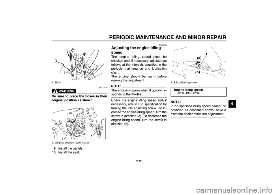 YAMAHA FZ6 SHG 2007 Workshop Manual PERIODIC MAINTENANCE AND MINOR REPAIR
6-16
6
WARNING
EWA12471
Be sure to place the hoses in theiroriginal position as shown.
9. Install the panels.
10. Install the seat.
EAU34300
Adjusting the engine 