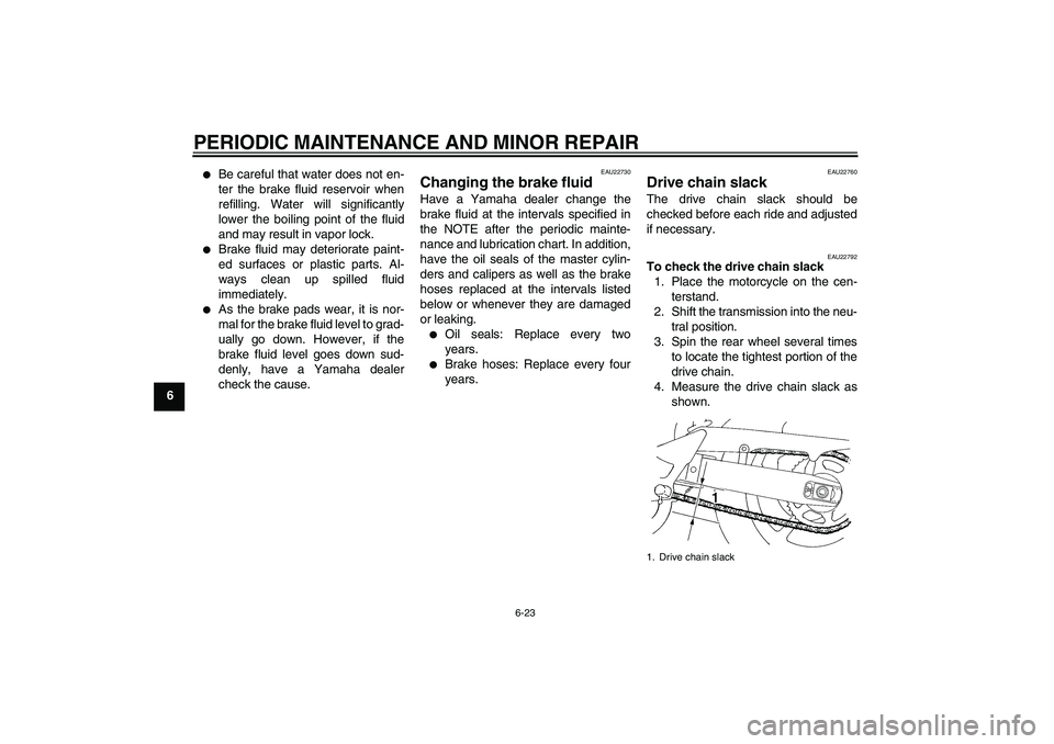 YAMAHA FZ6 SHG 2007 Repair Manual PERIODIC MAINTENANCE AND MINOR REPAIR
6-23
6

Be careful that water does not en-
ter the brake fluid reservoir when
refilling. Water will significantly
lower the boiling point of the fluid
and may re