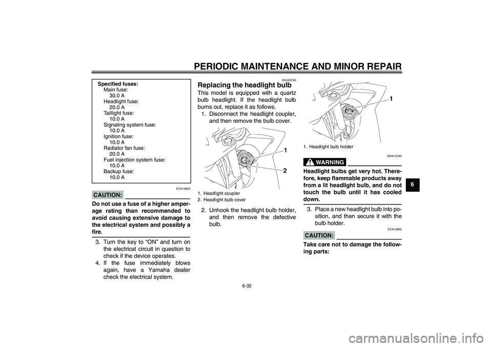YAMAHA FZ6 SHG 2007  Owners Manual PERIODIC MAINTENANCE AND MINOR REPAIR
6-32
6
CAUTION:
ECA10640
Do not use a fuse of a higher amper-
age rating than recommended to
avoid causing extensive damage to
the electrical system and possibly 