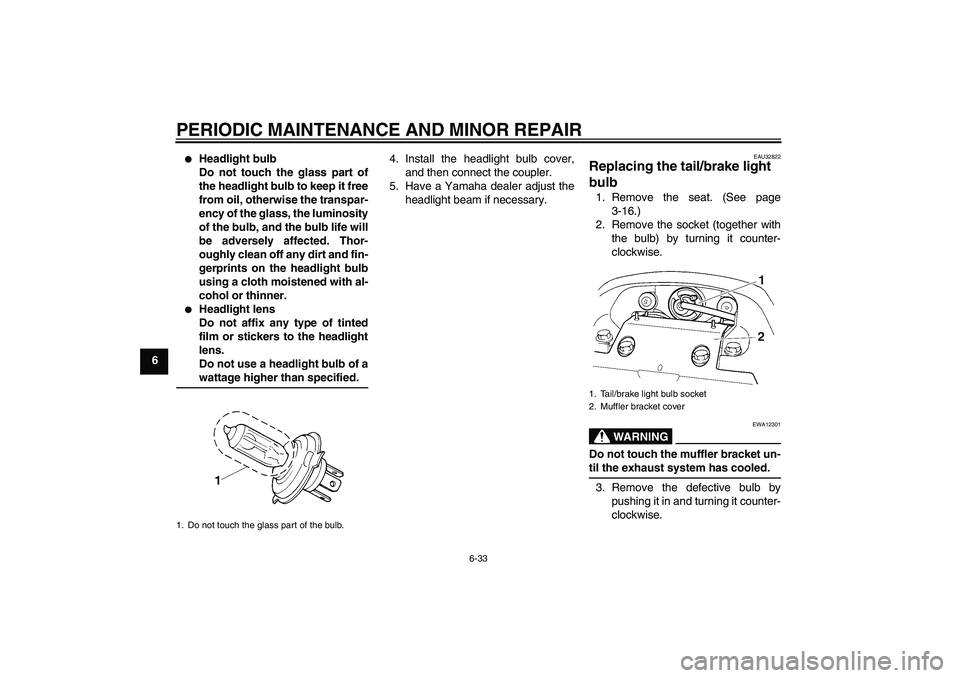 YAMAHA FZ6 SHG 2007 Manual PDF PERIODIC MAINTENANCE AND MINOR REPAIR
6-33
6

Headlight bulb
Do not touch the glass part of
the headlight bulb to keep it free
from oil, otherwise the transpar-
ency of the glass, the luminosity
of t
