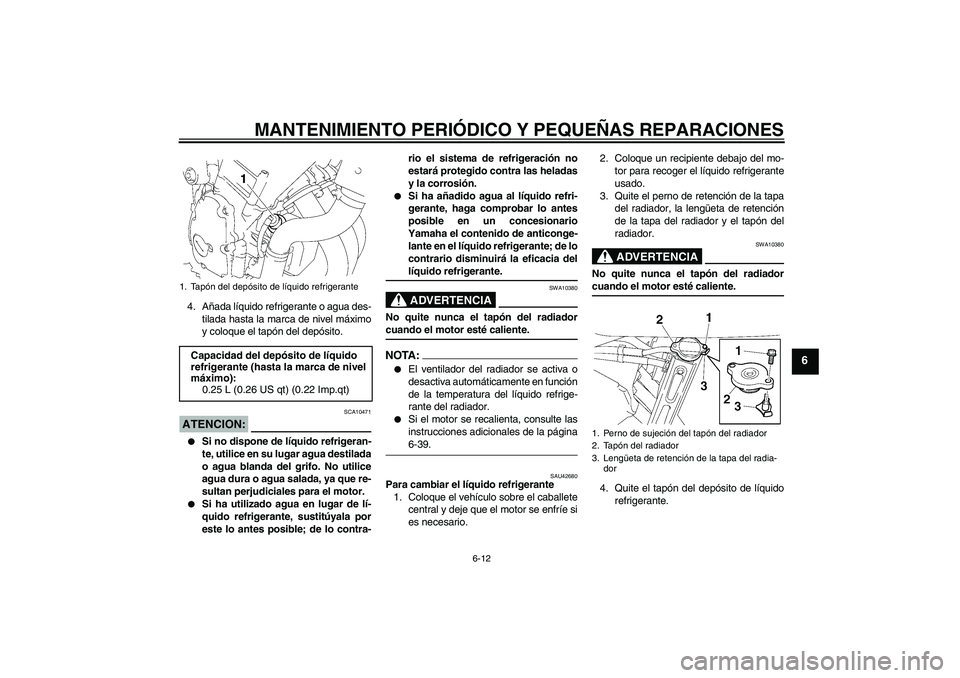 YAMAHA FZ6 SHG 2007  Manuale de Empleo (in Spanish) MANTENIMIENTO PERIÓDICO Y PEQUEÑAS REPARACIONES
6-12
6
4. Añada líquido refrigerante o agua des-
tilada hasta la marca de nivel máximo
y coloque el tapón del depósito.ATENCION:
SCA10471

Si no