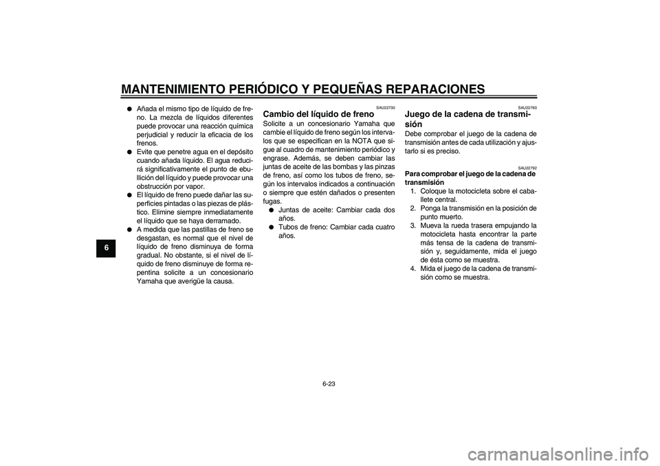 YAMAHA FZ6 SHG 2007  Manuale de Empleo (in Spanish) MANTENIMIENTO PERIÓDICO Y PEQUEÑAS REPARACIONES
6-23
6

Añada el mismo tipo de líquido de fre-
no. La mezcla de líquidos diferentes
puede provocar una reacción química
perjudicial y reducir la
