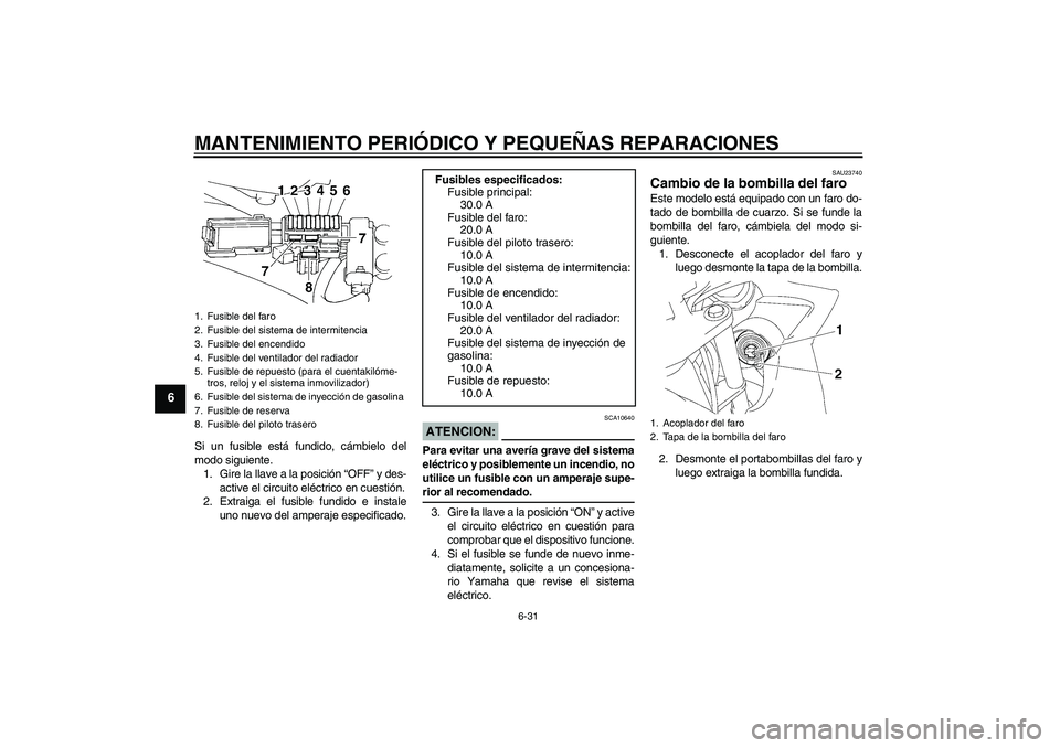 YAMAHA FZ6 SHG 2007  Manuale de Empleo (in Spanish) MANTENIMIENTO PERIÓDICO Y PEQUEÑAS REPARACIONES
6-31
6
Si un fusible está fundido, cámbielo del
modo siguiente.
1. Gire la llave a la posición “OFF” y des-
active el circuito eléctrico en cu