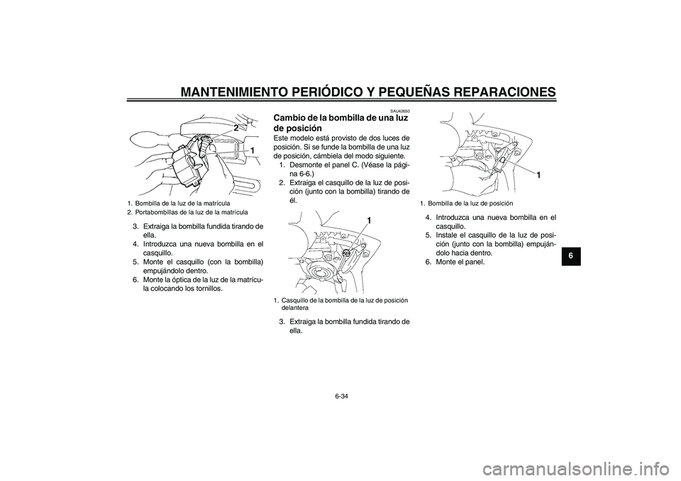 YAMAHA FZ6 SHG 2007  Manuale de Empleo (in Spanish) MANTENIMIENTO PERIÓDICO Y PEQUEÑAS REPARACIONES
6-34
6
3. Extraiga la bombilla fundida tirando de
ella.
4. Introduzca una nueva bombilla en el
casquillo.
5. Monte el casquillo (con la bombilla)
empu