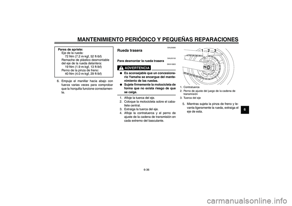 YAMAHA FZ6 SHG 2007  Manuale de Empleo (in Spanish) MANTENIMIENTO PERIÓDICO Y PEQUEÑAS REPARACIONES
6-36
6
6. Empuje el manillar hacia abajo con
fuerza varias veces para comprobar
que la horquilla funcione correctamen-
te.
SAU25080
Rueda trasera 
SAU