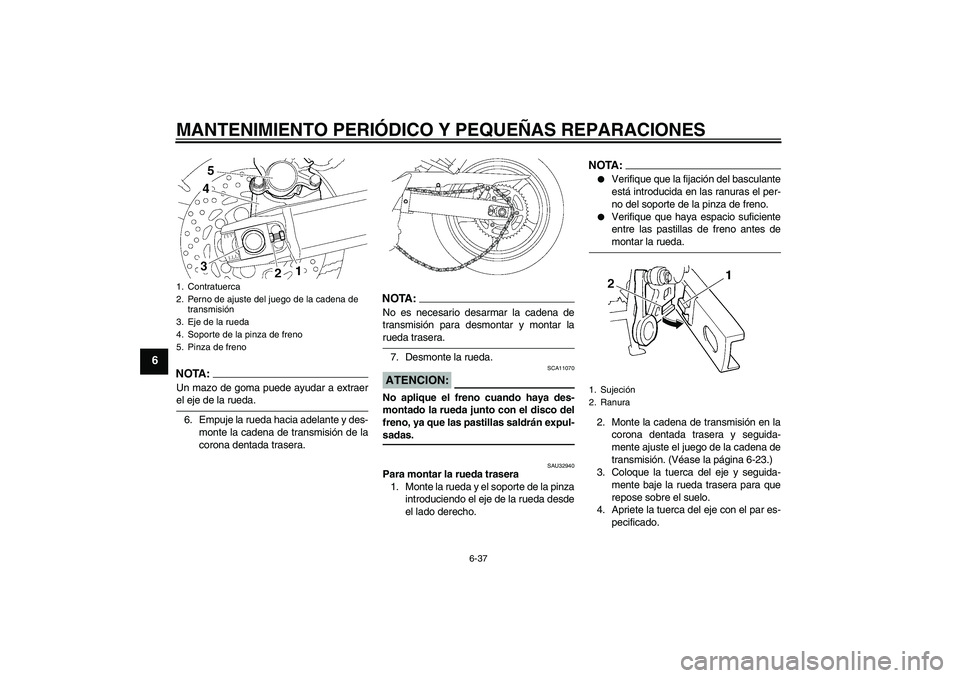 YAMAHA FZ6 SHG 2007  Manuale de Empleo (in Spanish) MANTENIMIENTO PERIÓDICO Y PEQUEÑAS REPARACIONES
6-37
6
NOTA:Un mazo de goma puede ayudar a extraerel eje de la rueda.
6. Empuje la rueda hacia adelante y des-
monte la cadena de transmisión de la
c