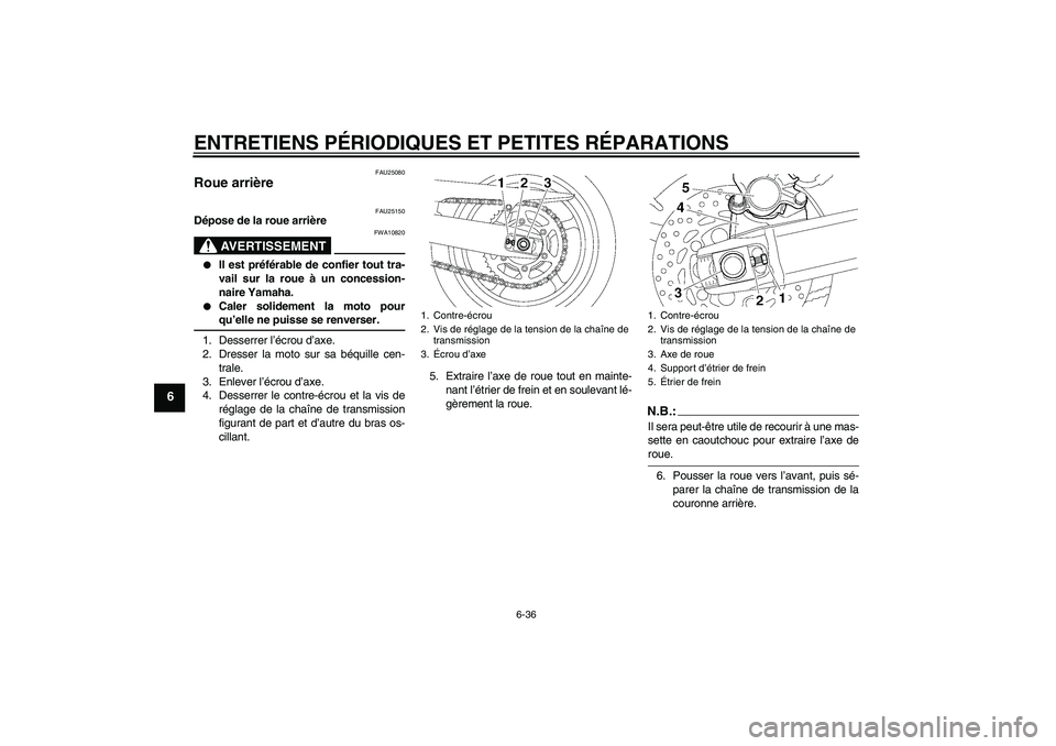 YAMAHA FZ6 SHG 2007  Notices Demploi (in French) ENTRETIENS PÉRIODIQUES ET PETITES RÉPARATIONS
6-36
6
FAU25080
Roue arrière 
FAU25150
Dépose de la roue arrière
AVERTISSEMENT
FWA10820

Il est préférable de confier tout tra-
vail sur la roue 