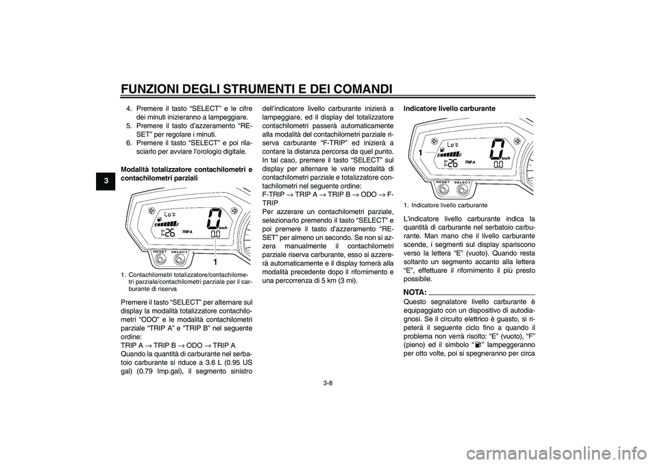YAMAHA FZ6 SHG 2007  Manuale duso (in Italian) FUNZIONI DEGLI STRUMENTI E DEI COMANDI
3-8
3
4. Premere il tasto “SELECT” e le cifre
dei minuti inizieranno a lampeggiare.
5. Premere il tasto d’azzeramento “RE-
SET” per regolare i minuti.
