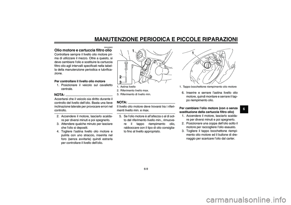 YAMAHA FZ6 SHG 2007  Manuale duso (in Italian) MANUTENZIONE PERIODICA E PICCOLE RIPARAZIONI
6-9
6
HAU42620
Olio motore e cartuccia filtro olio Controllare sempre il livello olio motore pri-
ma di utilizzare il mezzo. Oltre a questo, si
deve cambia