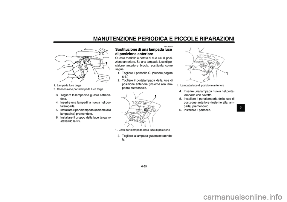 YAMAHA FZ6 SHG 2007  Manuale duso (in Italian) MANUTENZIONE PERIODICA E PICCOLE RIPARAZIONI
6-35
6
3. Togliere la lampadina guasta estraen-
dola.
4. Inserire una lampadina nuova nel por-
talampada.
5. Installare il portalampada (insieme alla
lampa