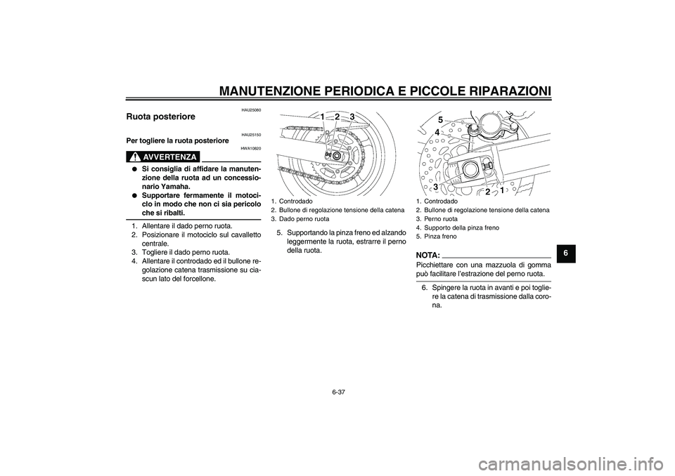 YAMAHA FZ6 SHG 2007  Manuale duso (in Italian) MANUTENZIONE PERIODICA E PICCOLE RIPARAZIONI
6-37
6
HAU25080
Ruota posteriore 
HAU25150
Per togliere la ruota posteriore
AVVERTENZA
HWA10820

Si consiglia di affidare la manuten-
zione della ruota ad