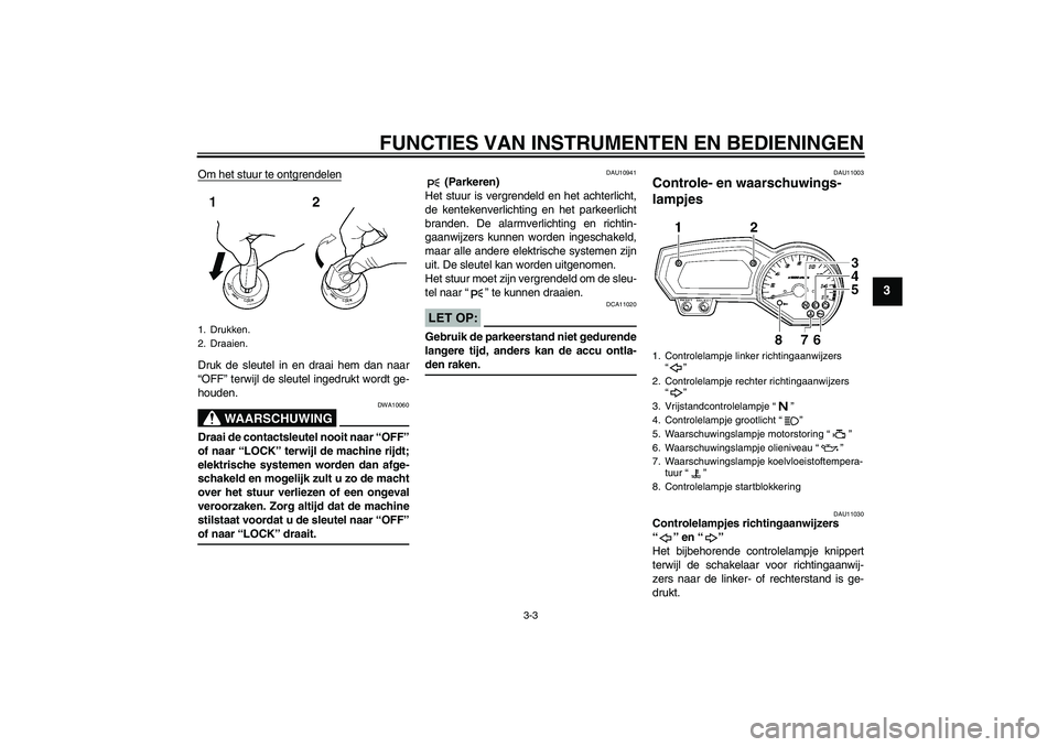 YAMAHA FZ6 SHG 2007  Instructieboekje (in Dutch) FUNCTIES VAN INSTRUMENTEN EN BEDIENINGEN
3-3
3
Om het stuur te ontgrendelenDruk de sleutel in en draai hem dan naar
“OFF” terwijl de sleutel ingedrukt wordt ge-
houden.
WAARSCHUWING
DWA10060
Draai