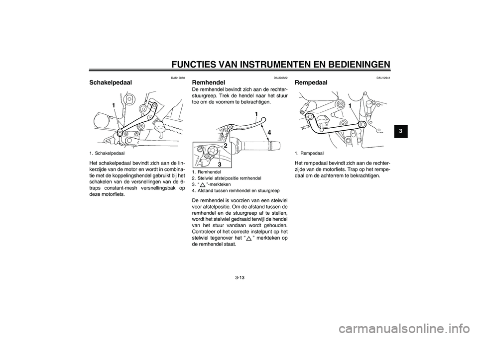 YAMAHA FZ6 SHG 2007  Instructieboekje (in Dutch) FUNCTIES VAN INSTRUMENTEN EN BEDIENINGEN
3-13
3
DAU12870
Schakelpedaal Het schakelpedaal bevindt zich aan de lin-
kerzijde van de motor en wordt in combina-
tie met de koppelingshendel gebruikt bij he