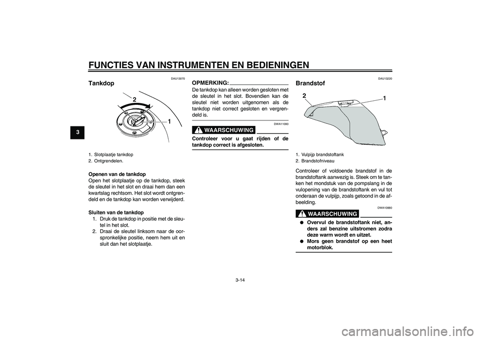 YAMAHA FZ6 SHG 2007  Instructieboekje (in Dutch) FUNCTIES VAN INSTRUMENTEN EN BEDIENINGEN
3-14
3
DAU13070
Tankdop Openen van de tankdop
Open het slotplaatje op de tankdop, steek
de sleutel in het slot en draai hem dan een
kwartslag rechtsom. Het slo