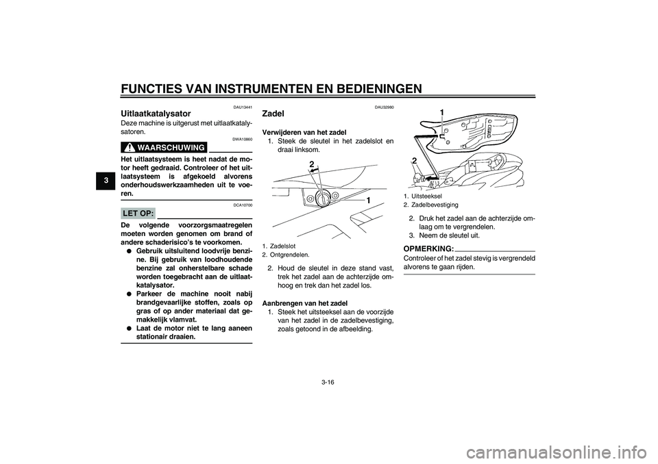 YAMAHA FZ6 SHG 2007  Instructieboekje (in Dutch) FUNCTIES VAN INSTRUMENTEN EN BEDIENINGEN
3-16
3
DAU13441
Uitlaatkatalysator Deze machine is uitgerust met uitlaatkataly-
satoren.
WAARSCHUWING
DWA10860
Het uitlaatsysteem is heet nadat de mo-
tor heef