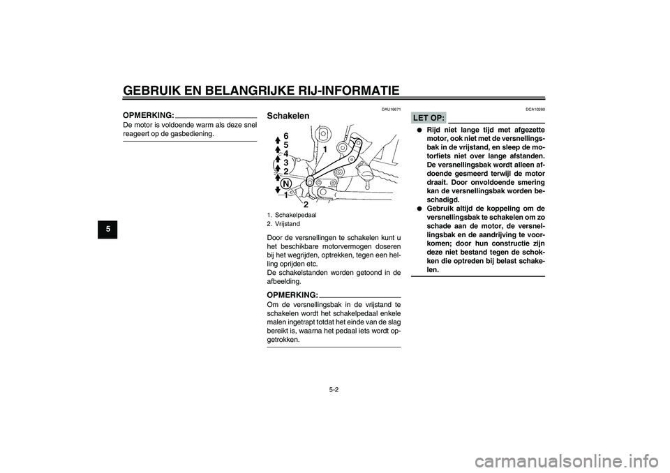 YAMAHA FZ6 SHG 2007  Instructieboekje (in Dutch) GEBRUIK EN BELANGRIJKE RIJ-INFORMATIE
5-2
5
OPMERKING:De motor is voldoende warm als deze snelreageert op de gasbediening.
DAU16671
Schakelen Door de versnellingen te schakelen kunt u
het beschikbare 