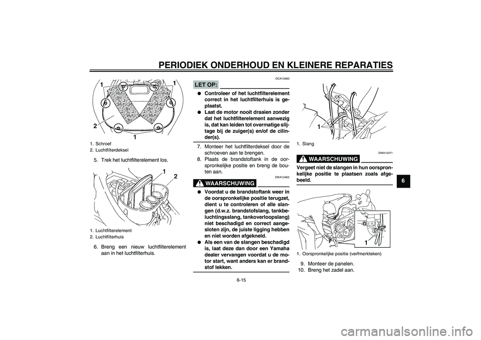 YAMAHA FZ6 SHG 2007  Instructieboekje (in Dutch) PERIODIEK ONDERHOUD EN KLEINERE REPARATIES
6-15
6
5. Trek het luchtfilterelement los.
6. Breng een nieuw luchtfilterelement
aan in het luchtfilterhuis.
LET OP:
DCA10480

Controleer of het luchtfilter