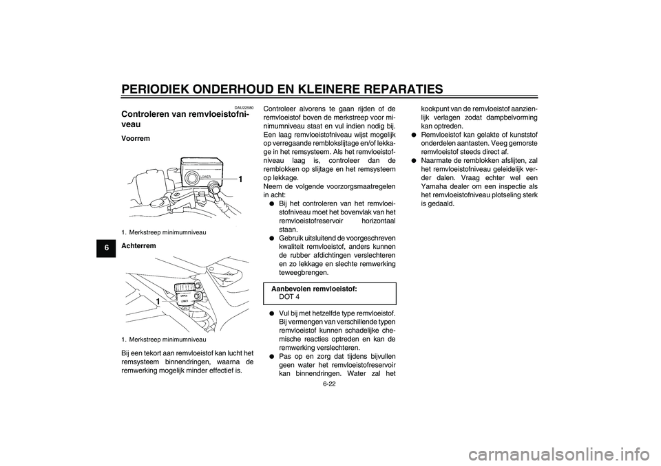 YAMAHA FZ6 SHG 2007  Instructieboekje (in Dutch) PERIODIEK ONDERHOUD EN KLEINERE REPARATIES
6-22
6
DAU22580
Controleren van remvloeistofni-
veau Voorrem
Achterrem
Bij een tekort aan remvloeistof kan lucht het
remsysteem binnendringen, waarna de
remw