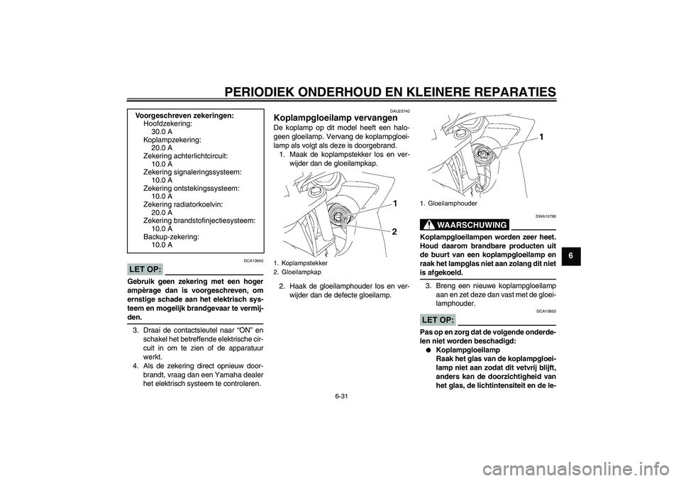 YAMAHA FZ6 SHG 2007  Instructieboekje (in Dutch) PERIODIEK ONDERHOUD EN KLEINERE REPARATIES
6-31
6
LET OP:
DCA10640
Gebruik geen zekering met een hoger
ampèrage dan is voorgeschreven, om
ernstige schade aan het elektrisch sys-
teem en mogelijk bran