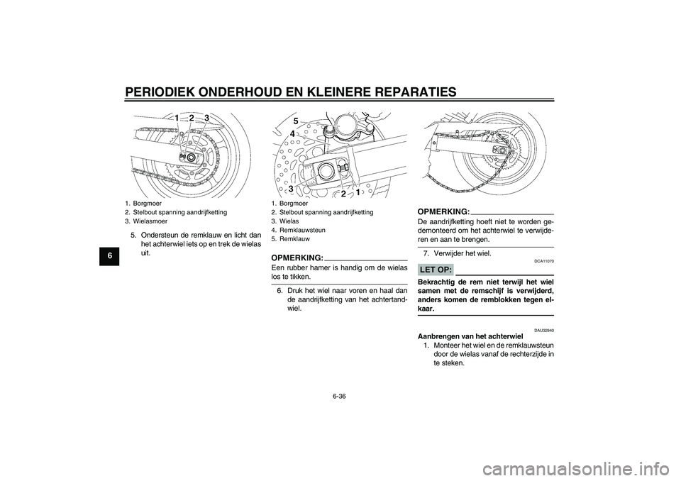 YAMAHA FZ6 SHG 2007  Instructieboekje (in Dutch) PERIODIEK ONDERHOUD EN KLEINERE REPARATIES
6-36
6
5. Ondersteun de remklauw en licht dan
het achterwiel iets op en trek de wielas
uit.
OPMERKING:Een rubber hamer is handig om de wielaslos te tikken.
6