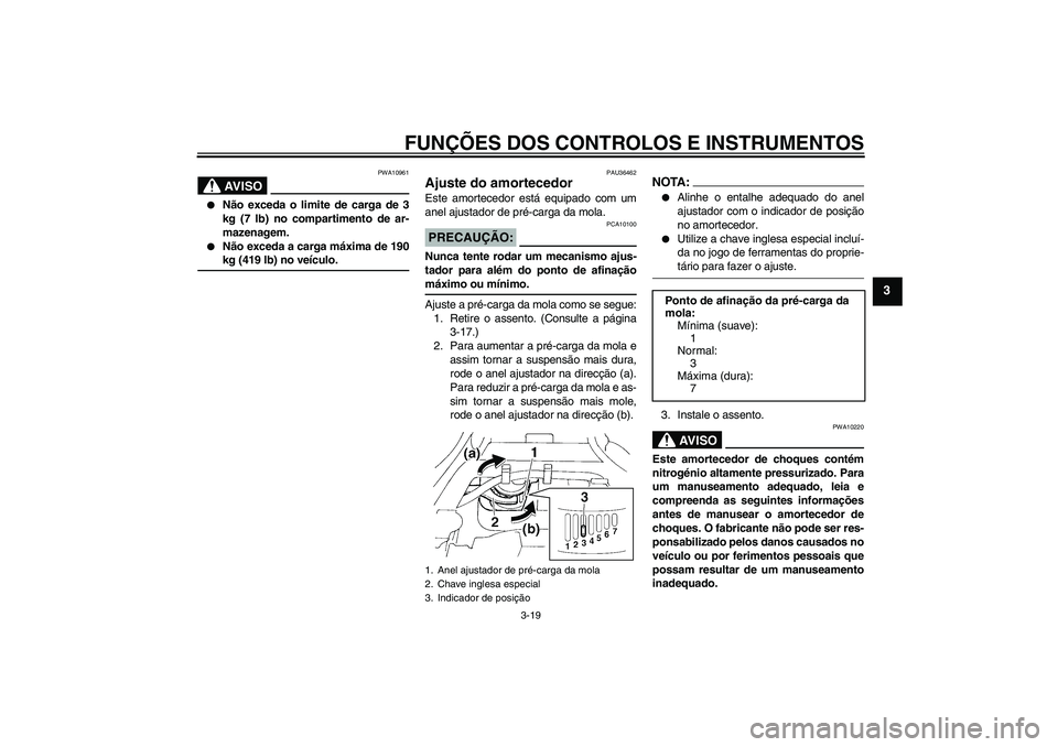 YAMAHA FZ6 SHG 2007  Manual de utilização (in Portuguese) FUNÇÕES DOS CONTROLOS E INSTRUMENTOS
3-19
3
AV I S O
PWA10961

Não exceda o limite de carga de 3
kg (7 lb) no compartimento de ar-
mazenagem.

Não exceda a carga máxima de 190kg (419 lb) no ve