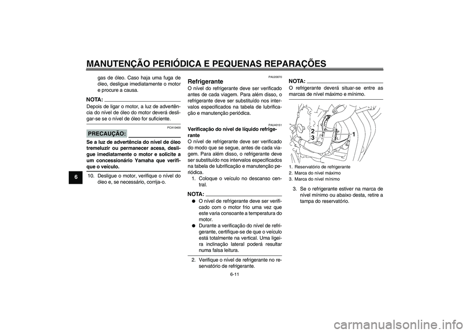 YAMAHA FZ6 SHG 2007  Manual de utilização (in Portuguese) MANUTENÇÃO PERIÓDICA E PEQUENAS REPARAÇÕES
6-11
6
gas de óleo. Caso haja uma fuga de
óleo, desligue imediatamente o motor
e procure a causa.
NOTA:Depois de ligar o motor, a luz de advertên-
ci