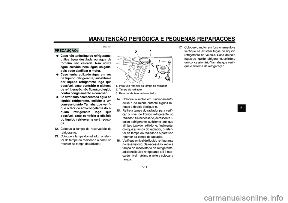 YAMAHA FZ6 SHG 2007  Manual de utilização (in Portuguese) MANUTENÇÃO PERIÓDICA E PEQUENAS REPARAÇÕES
6-14
6
PRECAUÇÃO:
PCA10471

Caso não tenha líquido refrigerante,
utilize água destilada ou água da
torneira não calcária. Não utilize
água ca