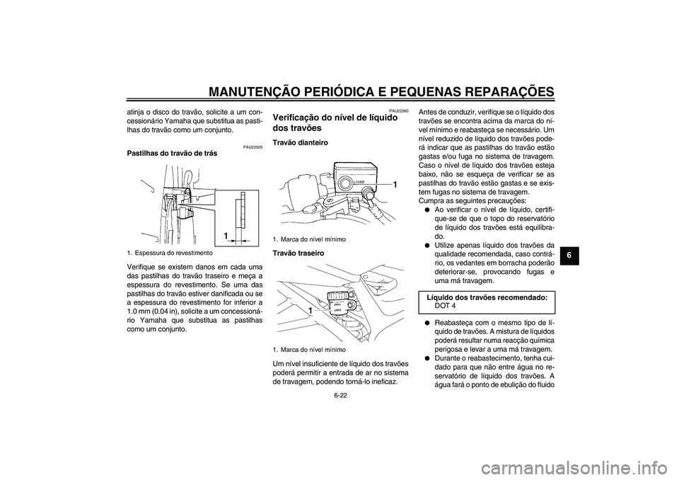 YAMAHA FZ6 SHG 2007  Manual de utilização (in Portuguese) MANUTENÇÃO PERIÓDICA E PEQUENAS REPARAÇÕES
6-22
6
atinja o disco do travão, solicite a um con-
cessionário Yamaha que substitua as pasti-
lhas do travão como um conjunto.
PAU22500
Pastilhas do