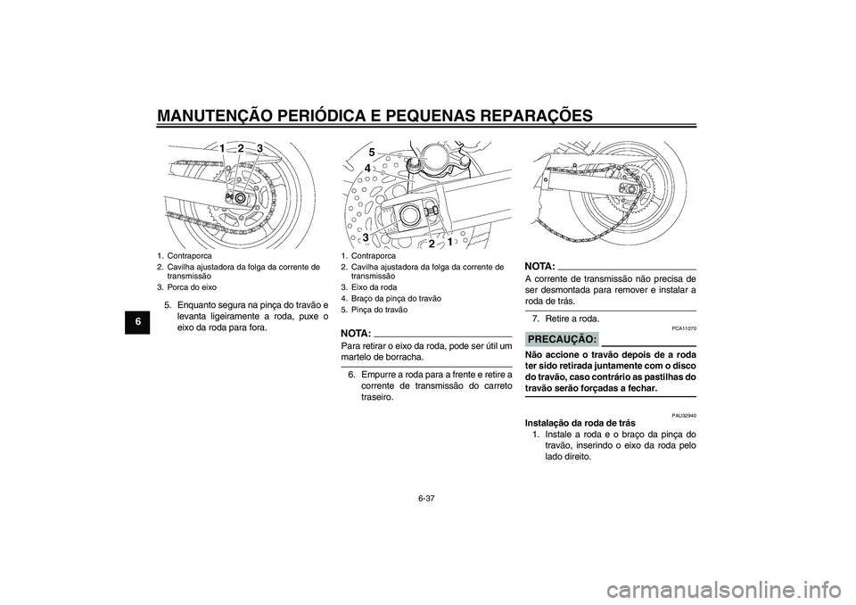 YAMAHA FZ6 SHG 2007  Manual de utilização (in Portuguese) MANUTENÇÃO PERIÓDICA E PEQUENAS REPARAÇÕES
6-37
6
5. Enquanto segura na pinça do travão e
levanta ligeiramente a roda, puxe o
eixo da roda para fora.
NOTA:Para retirar o eixo da roda, pode ser 
