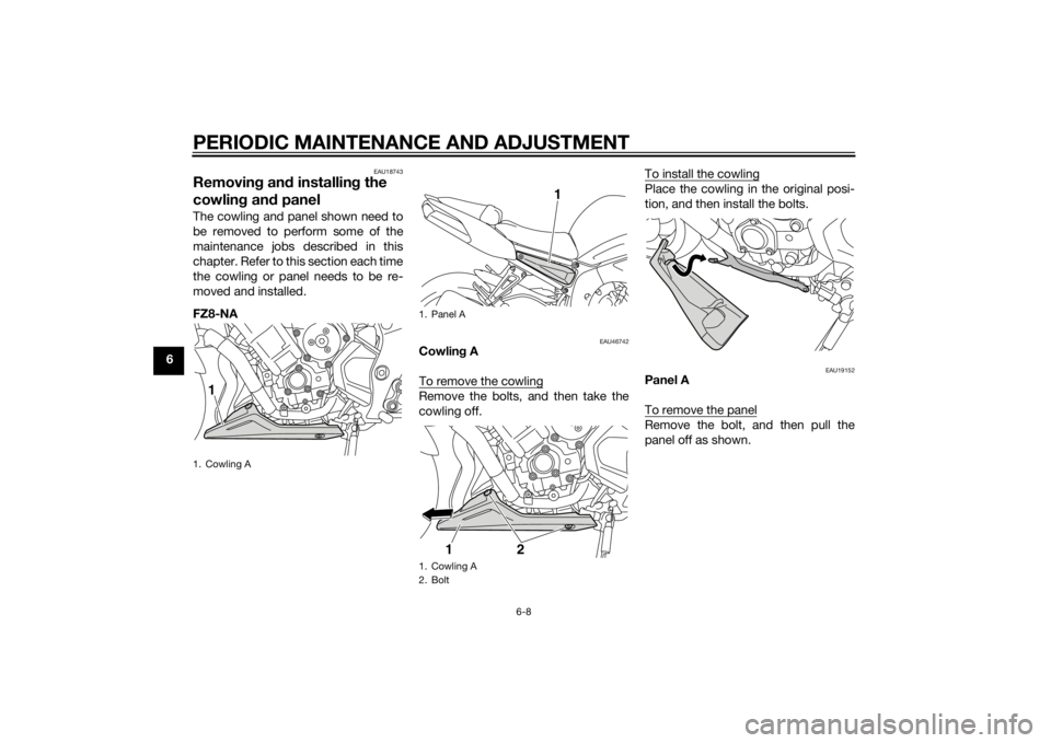 YAMAHA FZ8 N 2014 Workshop Manual PERIODIC MAINTENANCE AND ADJUSTMENT
6-8
6
EAU18743
Removing an d installin g the
cowlin g an d panelThe cowling and panel shown need to
be removed to perform some of the
maintenance jobs described in YAMAHA FZ8 N 2014 Workshop Manual PERIODIC MAINTENANCE AND ADJUSTMENT
6-8
6
EAU18743
Removing an d installin g the
cowlin g an d panelThe cowling and panel shown need to
be removed to perform some of the
maintenance jobs described in
