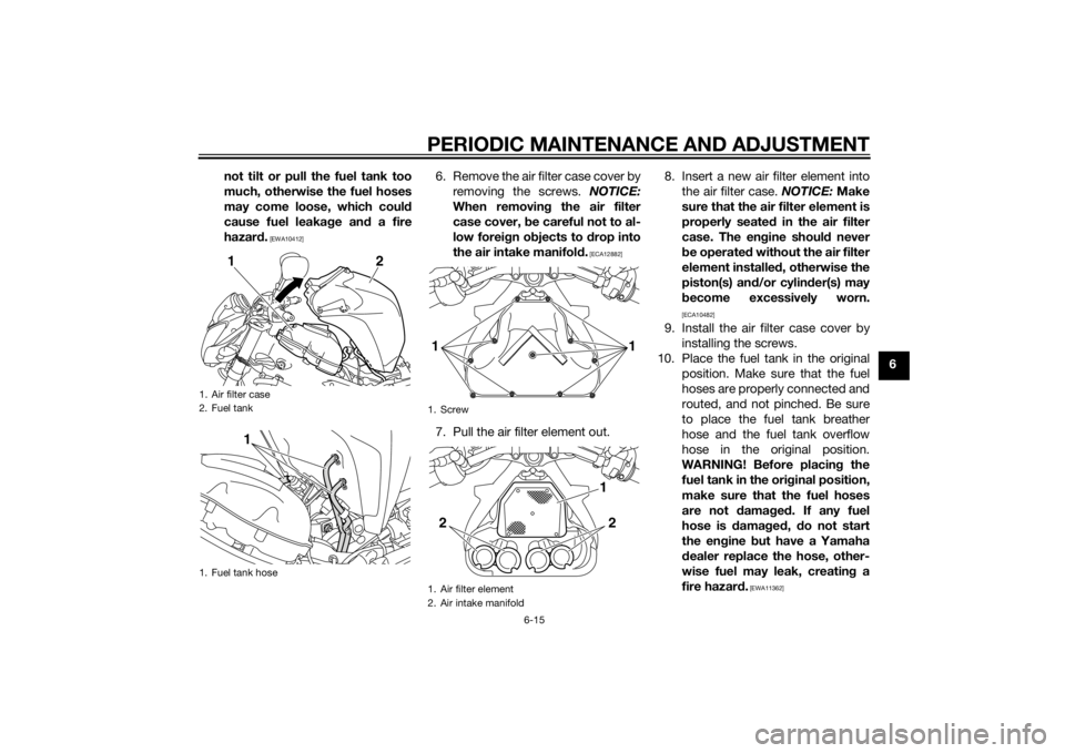 YAMAHA FZ8 N 2014 Repair Manual PERIODIC MAINTENANCE AND ADJUSTMENT
6-15
6
not tilt or pull the fuel tank too
much, otherwise the fuel hoses
may come loose, which could
cause fuel leaka
ge an d a fire
hazar d.
 [EWA10412]
6. Remove 