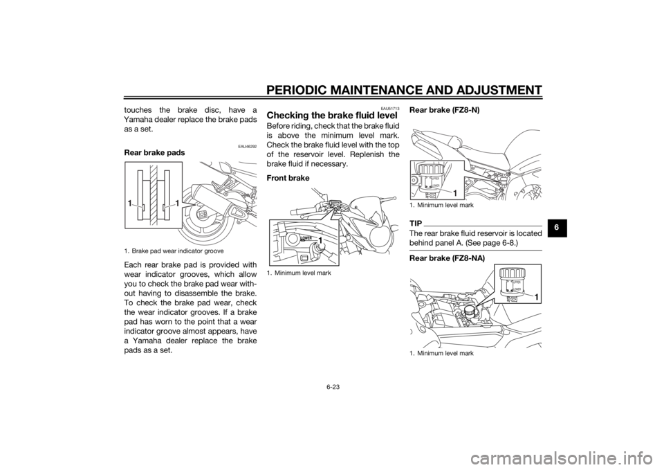 YAMAHA FZ8 N 2012  Owners Manual PERIODIC MAINTENANCE AND ADJUSTMENT
6-23
6
touches the brake disc, have a
Yamaha dealer replace the brake pads as a set.
EAU46292
Rear  brake pa ds
Each rear brake pad is provided with
wear indicator 