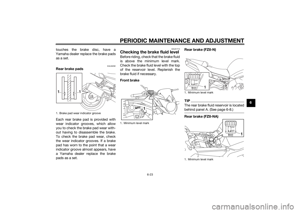 YAMAHA FZ8 N 2014 Manual PDF PERIODIC MAINTENANCE AND ADJUSTMENT
6-23
6
touches the brake disc, have a
Yamaha dealer replace the brake pads as a set.
EAU46292
Rear brake pa ds
Each rear brake pad is provided with
wear indicator YAMAHA FZ8 N 2014 Manual PDF PERIODIC MAINTENANCE AND ADJUSTMENT
6-23
6
touches the brake disc, have a
Yamaha dealer replace the brake pads as a set.
EAU46292
Rear brake pa ds
Each rear brake pad is provided with
wear indicator