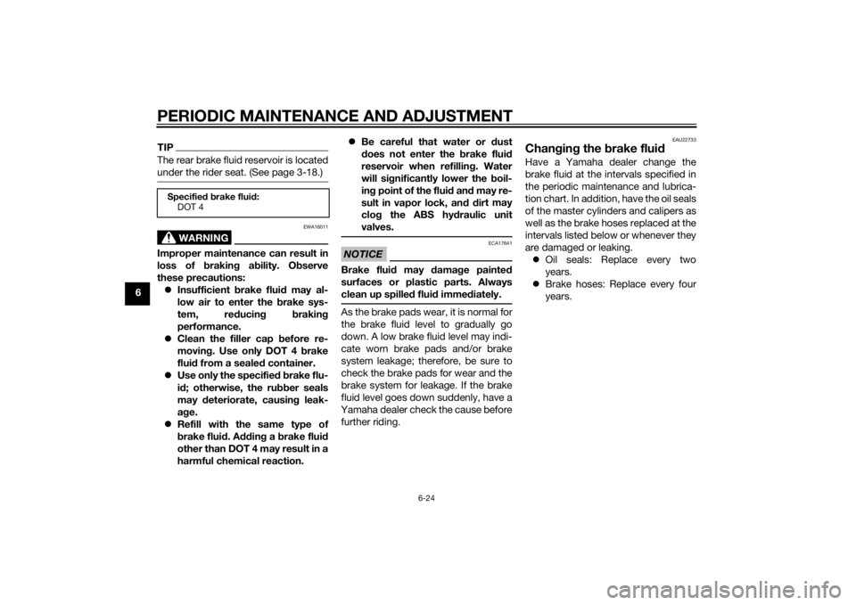 YAMAHA FZ8 N 2011  Owners Manual PERIODIC MAINTENANCE AND ADJUSTMENT
6-24
6
TIPThe rear brake fluid reservoir is located
under the rider seat. (See page 3-18.)
WARNING
EWA16011
Improper maintenance can result in
loss of brakin g a bi