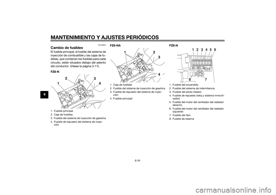YAMAHA FZ8 N 2014 Manuale de Empleo (in Spanish) MANTENIMIENTO Y AJUSTES PERIÓDICOS
6-34
6
SAU49825
Cambio de fusiblesEl fusible principal, el fusible del sistema de
inyección de combustible y las cajas de fu-
sibles, que contienen los fusibles pa YAMAHA FZ8 N 2014 Manuale de Empleo (in Spanish) MANTENIMIENTO Y AJUSTES PERIÓDICOS
6-34
6
SAU49825
Cambio de fusiblesEl fusible principal, el fusible del sistema de
inyección de combustible y las cajas de fu-
sibles, que contienen los fusibles pa
