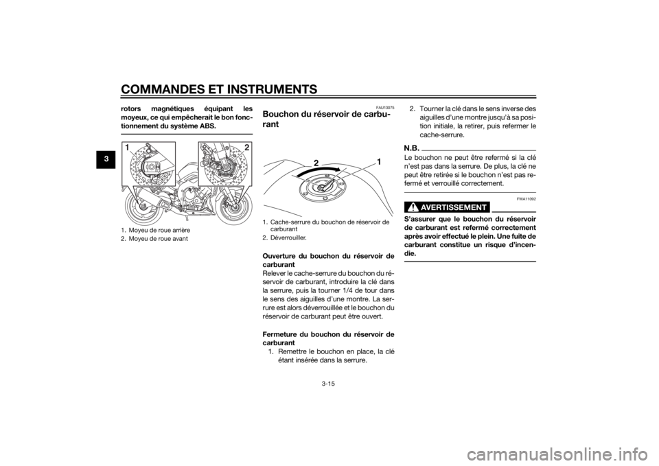 YAMAHA FZ8 N 2012 Notices Demploi (in French) COMMANDES ET INSTRUMENTS
3-15
3
rotors magnétiques équipant les
moyeux, ce qui empêcherait le bon fonc-
tionnement du système ABS.
FAU13075
Bouchon du réservoir de carbu-
rantOuverture du bouc YAMAHA FZ8 N 2012 Notices Demploi (in French) COMMANDES ET INSTRUMENTS
3-15
3
rotors magnétiques équipant les
moyeux, ce qui empêcherait le bon fonc-
tionnement du système ABS.
FAU13075
Bouchon du réservoir de carbu-
rantOuverture du bouc