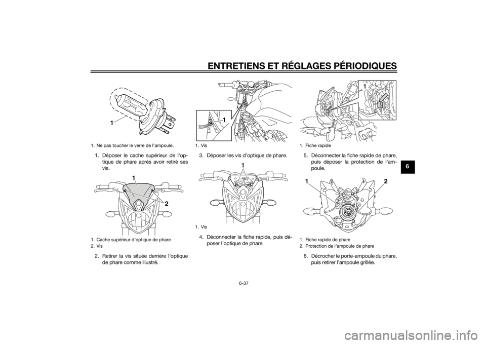 YAMAHA FZ8 N 2012 Notices Demploi (in French) ENTRETIENS ET RÉGLAGES PÉRIODIQUES
6-37
6
1. Déposer le cache supérieur de l’op-tique de phare après avoir retiré ses
vis.
2. Retirer la vis située derrière l’optique de phare comme illust YAMAHA FZ8 N 2012 Notices Demploi (in French) ENTRETIENS ET RÉGLAGES PÉRIODIQUES
6-37
6
1. Déposer le cache supérieur de l’op-tique de phare après avoir retiré ses
vis.
2. Retirer la vis située derrière l’optique de phare comme illust