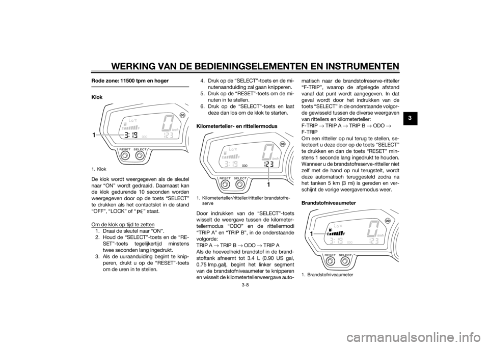 YAMAHA FZ8 N 2011  Instructieboekje (in Dutch) WERKING VAN DE BEDIENINGSELEMENTEN EN INSTRUMENTEN
3-8
3
Rode zone: 11500 tpm en ho gerKlok
De klok wordt weergegeven als de sleutel
naar “ON” wordt gedraaid. Daarnaast kan
de klok gedurende 10 se