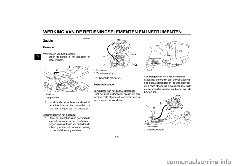 YAMAHA FZ8 N 2012  Instructieboekje (in Dutch) WERKING VAN DE BEDIENINGSELEMENTEN EN INSTRUMENTEN
3-17
3
DAU49644
ZadelsDuoza del
Verwijderen van het duozadel1. Steek de sleutel in het zadelslot en draai linksom.
2. Houd de sleutel in deze stand v