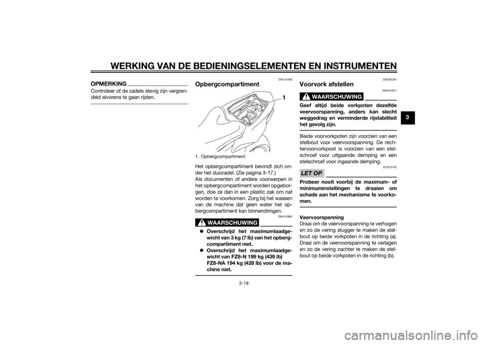 YAMAHA FZ8 N 2012  Instructieboekje (in Dutch) WERKING VAN DE BEDIENINGSELEMENTEN EN INSTRUMENTEN
3-18
3
OPMERKINGControleer of de zadels stevig zijn vergren-
deld alvorens te gaan rijden.
DAU14465
Opber gcompartimentHet opbergcompartiment bevindt