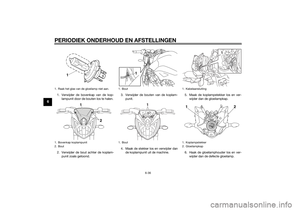 YAMAHA FZ8 N 2015 Instructieboekje (in Dutch) PERIODIEK ONDERHOUD EN AFSTELLINGEN
6-36
6
1. Verwijder de bovenkap van de kop-lampunit door de bouten los te halen.
2. Verwijder de bout achter de koplam- punit zoals getoond. 3. Verwijder de bouten YAMAHA FZ8 N 2015 Instructieboekje (in Dutch) PERIODIEK ONDERHOUD EN AFSTELLINGEN
6-36
6
1. Verwijder de bovenkap van de kop-lampunit door de bouten los te halen.
2. Verwijder de bout achter de koplam- punit zoals getoond. 3. Verwijder de bouten