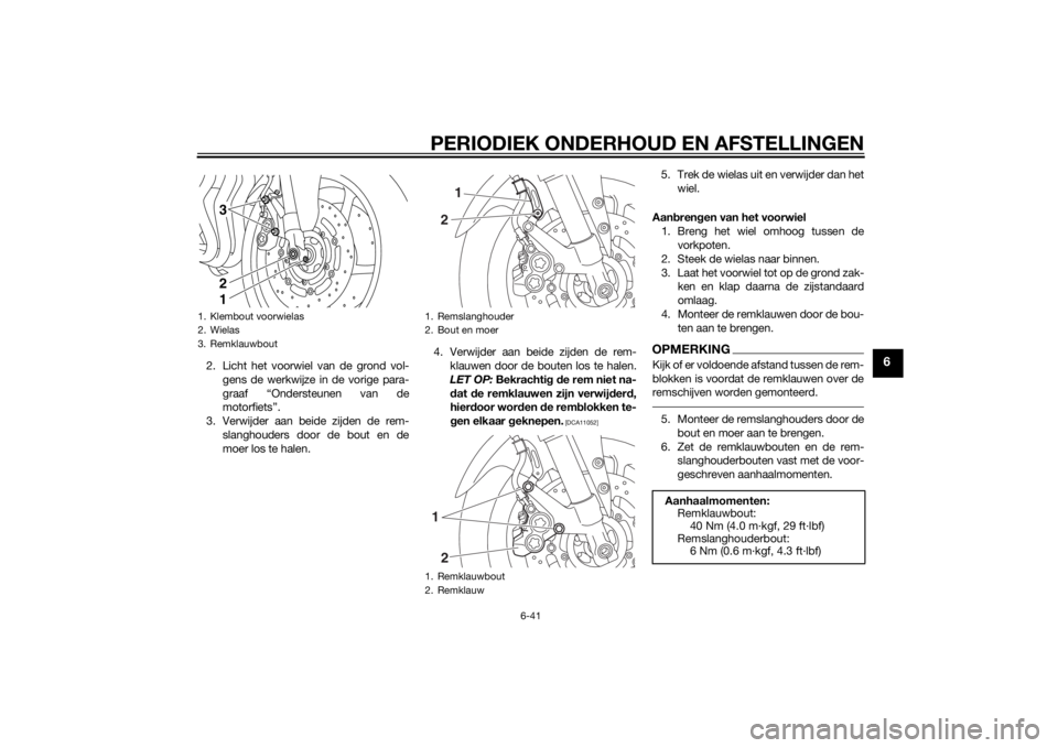 YAMAHA FZ8 N 2015 Instructieboekje (in Dutch) PERIODIEK ONDERHOUD EN AFSTELLINGEN
6-41
6
2. Licht het voorwiel van de grond vol-gens de werkwijze in de vorige para-
graaf “Ondersteunen van de
motorfiets”.
3. Verwijder aan beide zijden de rem- YAMAHA FZ8 N 2015 Instructieboekje (in Dutch) PERIODIEK ONDERHOUD EN AFSTELLINGEN
6-41
6
2. Licht het voorwiel van de grond vol-gens de werkwijze in de vorige para-
graaf “Ondersteunen van de
motorfiets”.
3. Verwijder aan beide zijden de rem-