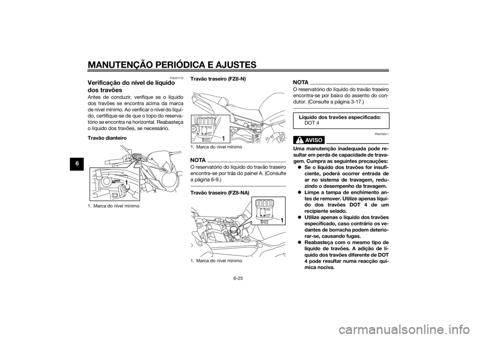 YAMAHA FZ8 N 2015 Manual de utilização (in Portuguese) MANUTENÇÃO PERIÓDICA E AJUSTES
6-25
6
PAU51713
Verificação do nível de líqui do
d os travõesAntes de conduzir, verifique se o líquido
dos travões se encontra acima da marca
de nível míni YAMAHA FZ8 N 2015 Manual de utilização (in Portuguese) MANUTENÇÃO PERIÓDICA E AJUSTES
6-25
6
PAU51713
Verificação do nível de líqui do
d os travõesAntes de conduzir, verifique se o líquido
dos travões se encontra acima da marca
de nível míni