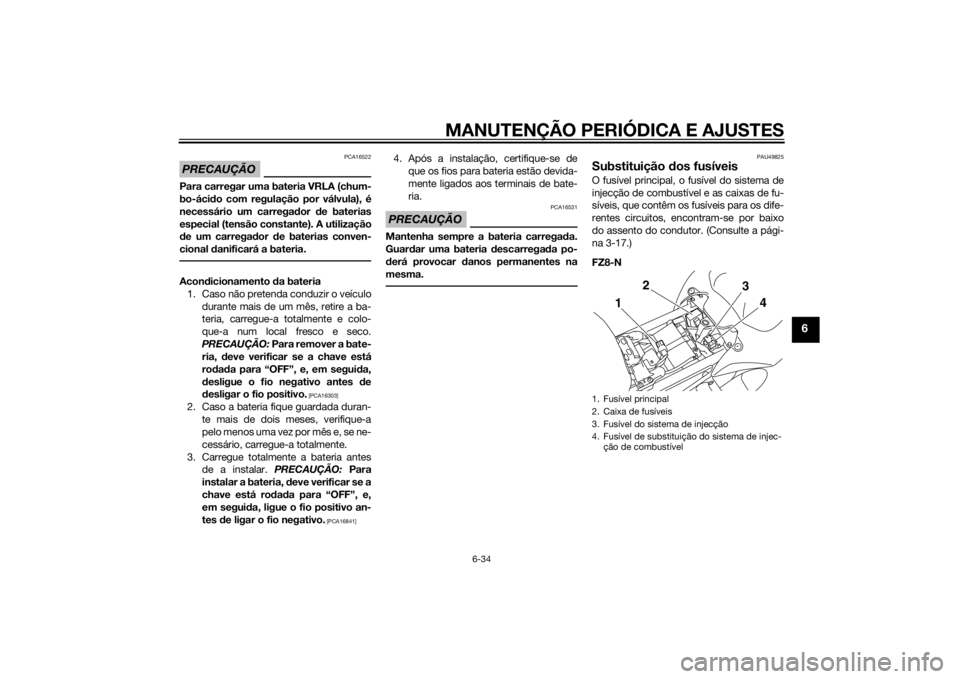 YAMAHA FZ8 N 2015 Manual de utilização (in Portuguese) MANUTENÇÃO PERIÓDICA E AJUSTES
6-34
6
PRECAUÇÃO
PCA16522
Para carregar uma bateria VRLA (chum-
bo-ácido com regulação por válvula), é
necessário um carregad or de baterias
especial (tensão YAMAHA FZ8 N 2015 Manual de utilização (in Portuguese) MANUTENÇÃO PERIÓDICA E AJUSTES
6-34
6
PRECAUÇÃO
PCA16522
Para carregar uma bateria VRLA (chum-
bo-ácido com regulação por válvula), é
necessário um carregad or de baterias
especial (tensão