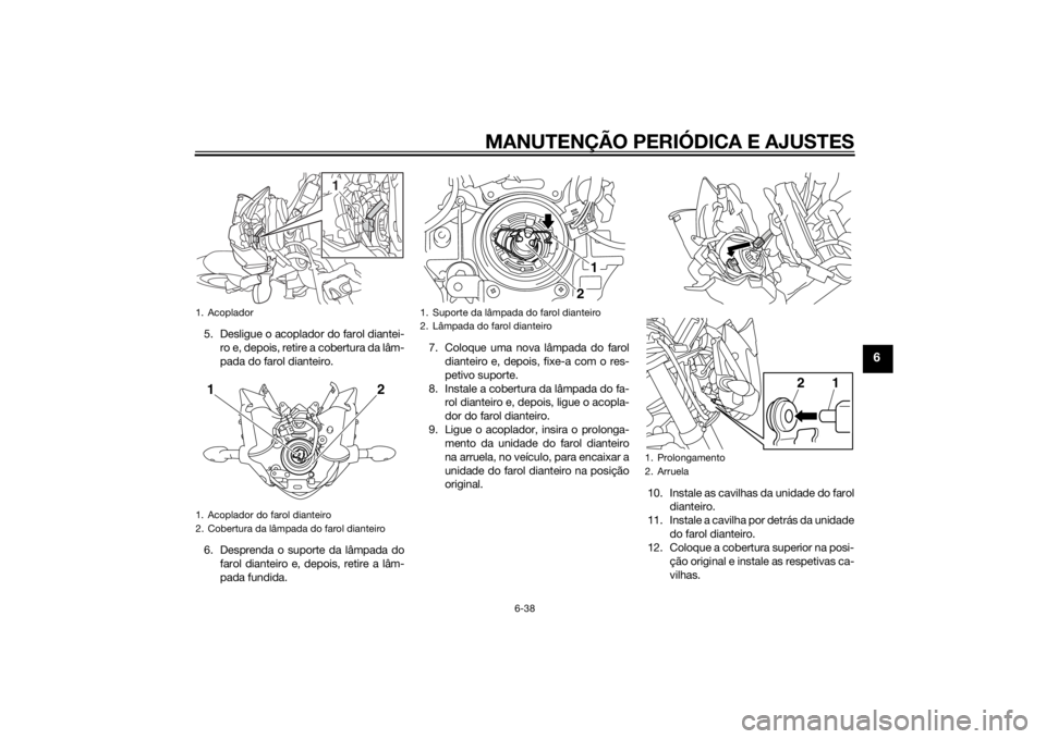 YAMAHA FZ8 N 2015 Manual de utilização (in Portuguese) MANUTENÇÃO PERIÓDICA E AJUSTES
6-38
6
5. Desligue o acoplador do farol diantei-ro e, depois, retire a cobertura da lâm-
pada do farol dianteiro.
6. Desprenda o suporte da lâmpada do farol diantei YAMAHA FZ8 N 2015 Manual de utilização (in Portuguese) MANUTENÇÃO PERIÓDICA E AJUSTES
6-38
6
5. Desligue o acoplador do farol diantei-ro e, depois, retire a cobertura da lâm-
pada do farol dianteiro.
6. Desprenda o suporte da lâmpada do farol diantei